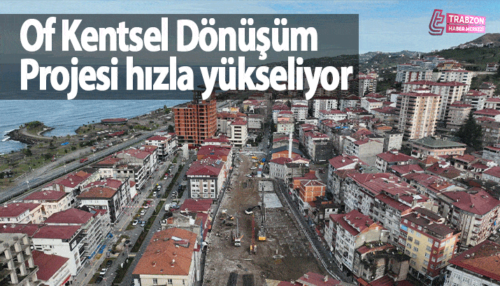Of Kentsel D&ouml;n&uuml;ş&uuml;m Projesi hızla y&uuml;kseliyor