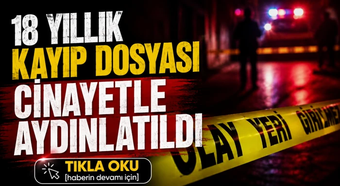 18 yıllık kayıp dosyası cinayetle aydınlatıldı