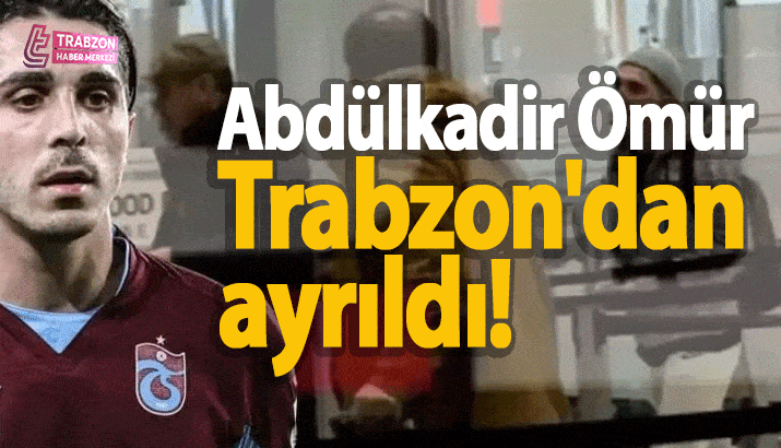 Abd&uuml;lkadir &Ouml;m&uuml;r Trabzon'dan ayrıldı!