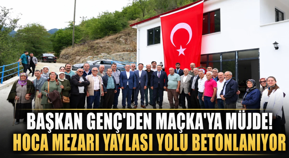 Başkan Ahmet Metin Gen&ccedil;'ten Ma&ccedil;ka'ya Yayla Yolu M&uuml;jdesi! Hoca Mezarı Yaylası Yolu Betonlanıyor