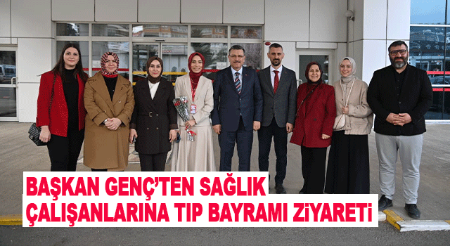 Başkan Gen&ccedil;, 14 Mart Tıp Bayramı&rsquo;nda sağlık &ccedil;alışanlarını ziyaret etti