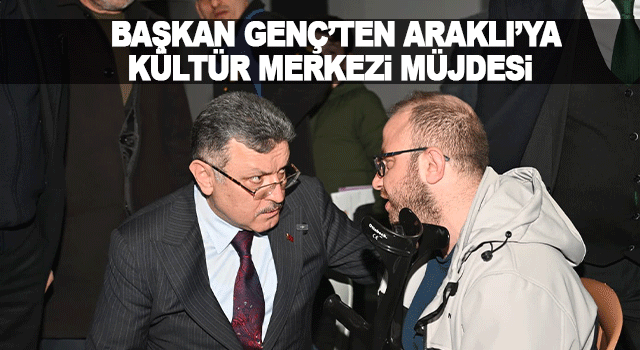 Başkan Gen&ccedil;, Araklı&rsquo;ya Yeni K&uuml;lt&uuml;r Merkezi Kuracaklarını A&ccedil;ıkladı