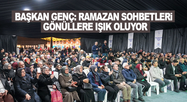 Başkan Gen&ccedil;, Ramazan Sohbetleri&rsquo;nin g&ouml;n&uuml;llere ışık tuttuğunu s&ouml;yledi