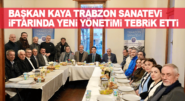 Başkan Kaya, Trabzon Sanatevi&rsquo;nin İftarında Yeni Y&ouml;netimi Tebrik Etti ve Destek S&ouml;z&uuml;n&uuml; Verdi