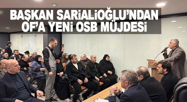 Başkan Sarıalioğlu'ndan Of i&ccedil;in yeni Organize Sanayi B&ouml;lgesi m&uuml;jdesi