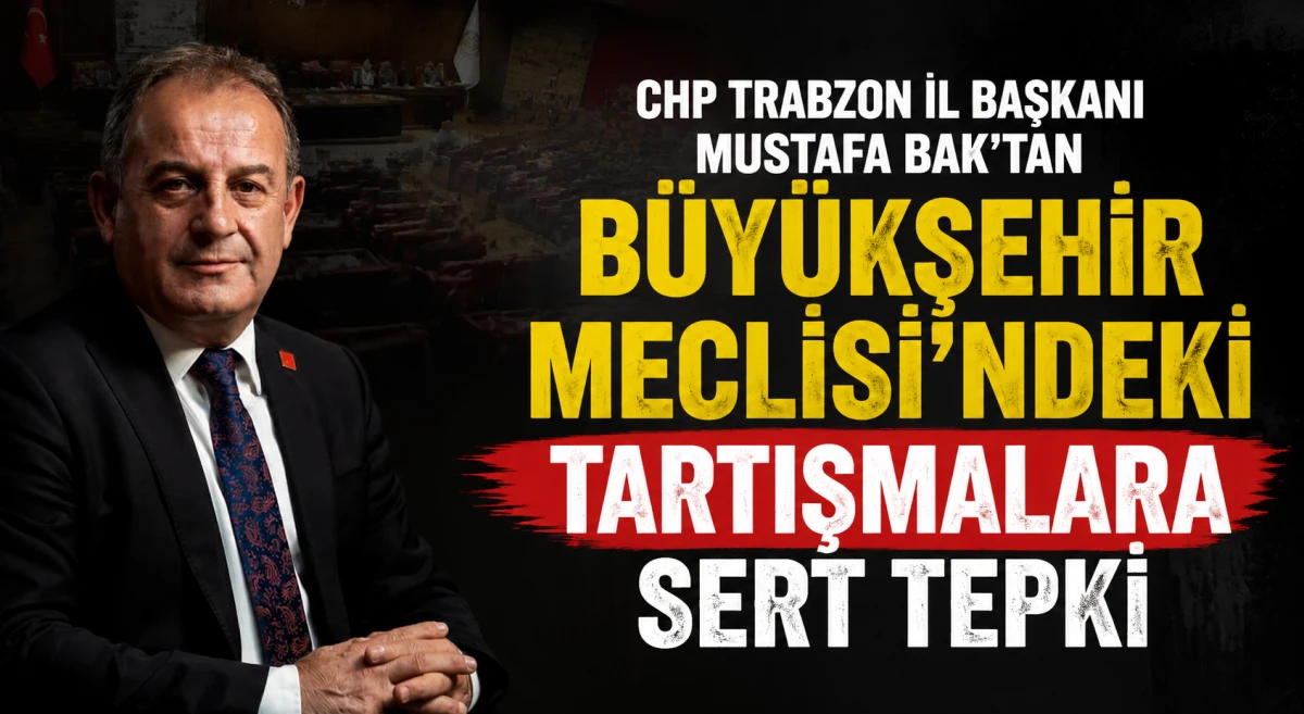 CHP Trabzon İl Başkanı Mustafa Bak&rsquo;tan B&uuml;y&uuml;kşehir Meclisi&rsquo;ndeki tartışmalara sert tepki