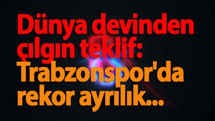 Dünya devinden çılgın teklif: Trabzonspor'da rekor ayrılık...