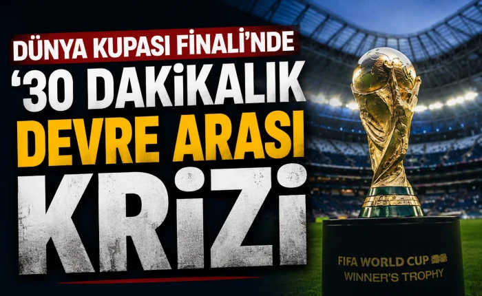 D&uuml;nya Kupası Finali&rsquo;nde &lsquo;30 dakikalık devre arası krizi