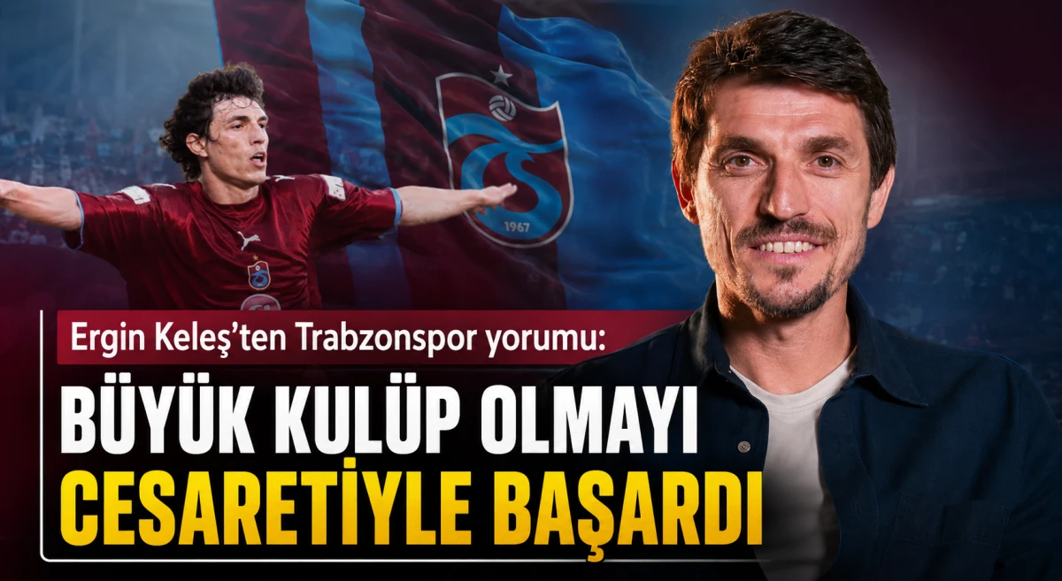 Ergin Keleş'ten Trabzonspor yorumu: B&uuml;y&uuml;k kul&uuml;p olmayı cesaretiyle başardı