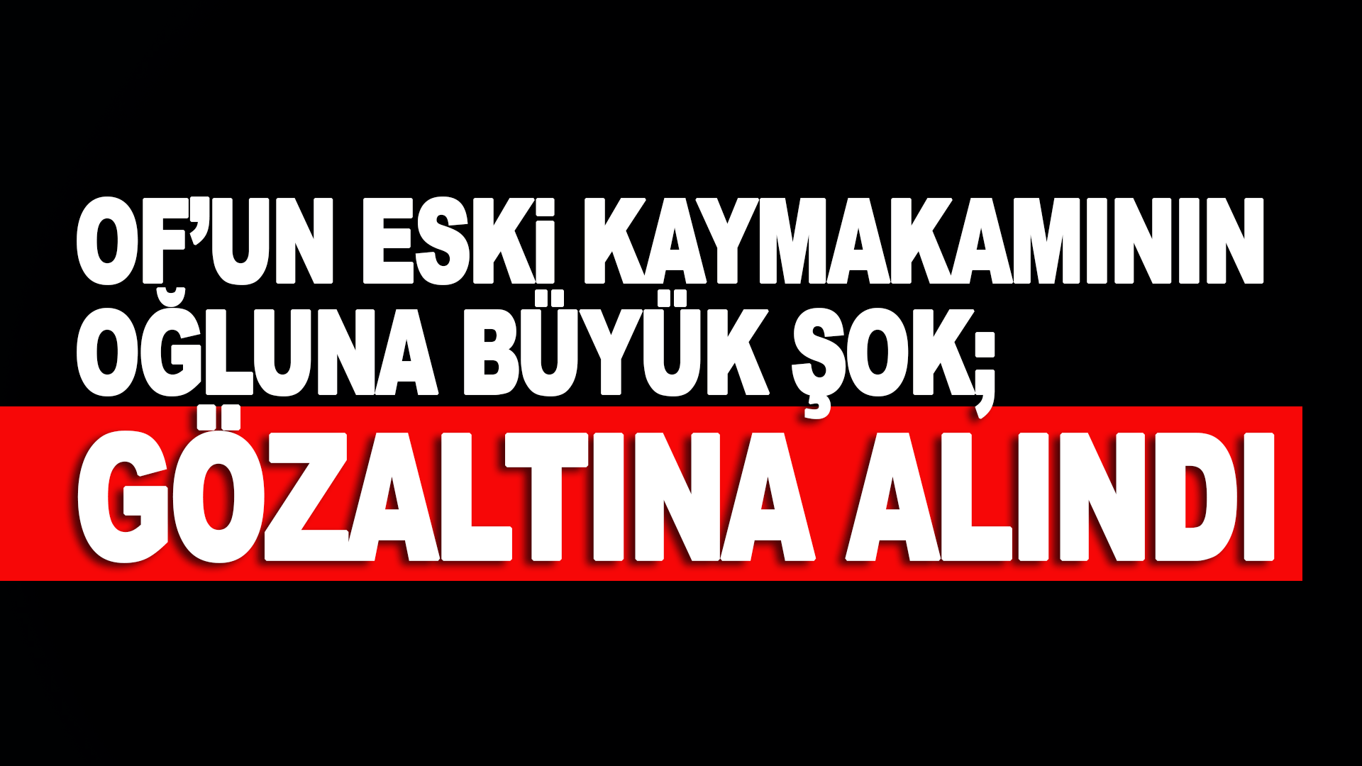 Eski Of kaymakamın oğlu soruşturmada g&ouml;zaltına alındı