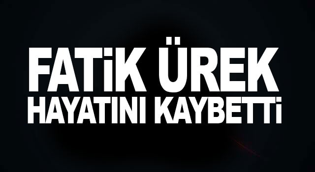 Fatih &Uuml;rek hayatını kaybetti!
