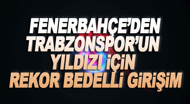 Fenerbah&ccedil;e, Trabzonspor&rsquo;un gen&ccedil; yıldızına talip oldu