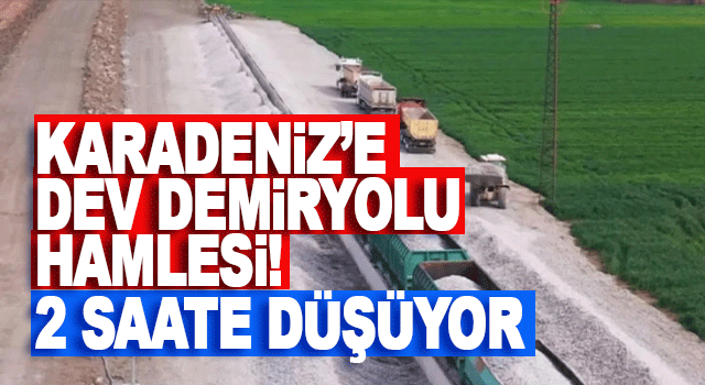 Karadeniz&rsquo;e Dev Demiryolu Hamlesi! 2 Saate D&uuml;ş&uuml;yor