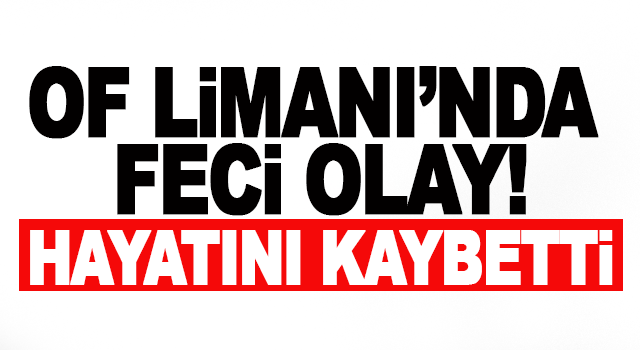 Of Limanı&rsquo;nda yaşanan feci olayda ağır yaralanan kişi hayatını kaybetti
