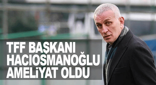 TFF'den Hacıosmanoğlu'nun sağlık durumuyla ilgili a&ccedil;ıklama