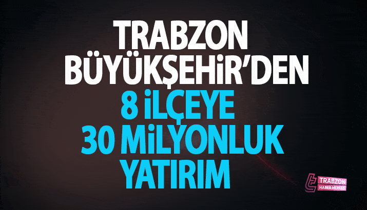 Trabzon Büyükşehirden 8 ilçeye 30 Milyonluk Yatırım!