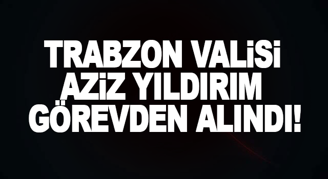Trabzon Valisi İsmail Yıldırım g&ouml;revden alındı! İşte yeni Vali