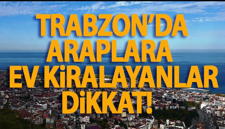 Trabzon'da Araplara ev kiralayanlar dikkat!