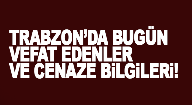 Trabzon&rsquo;da Bug&uuml;n Vefat Edenler ve Cenaze Bilgileri! 14 kişi vefat etti.