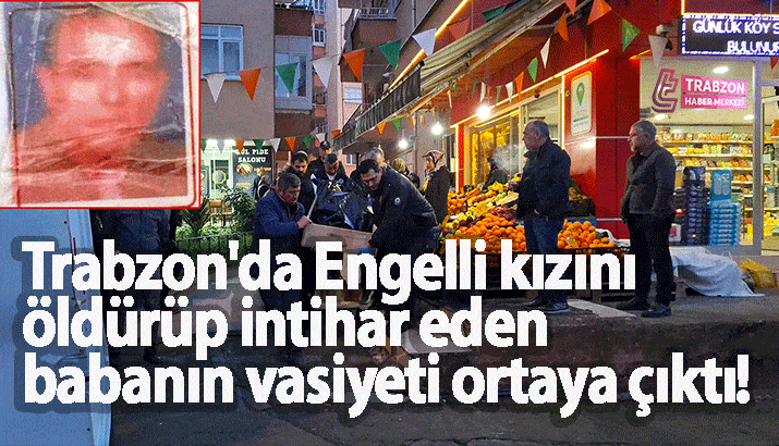 Trabzon'da Engelli kızını öldürüp intihar eden babanın vasiyeti ortaya çıktı!