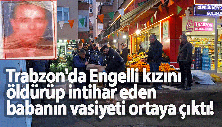Trabzon'da Engelli kızını &ouml;ld&uuml;r&uuml;p intihar eden babanın vasiyeti ortaya &ccedil;ıktı!