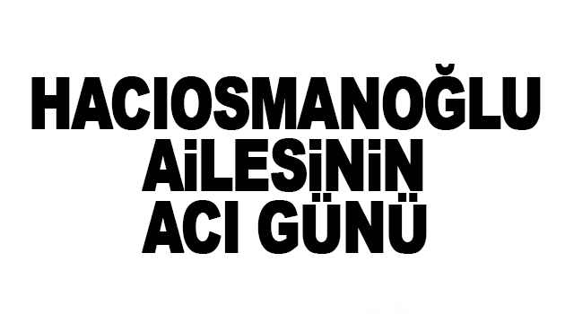Trabzon&rsquo;da Hacıosmanoğlu ailesinin acı g&uuml;n&uuml;
