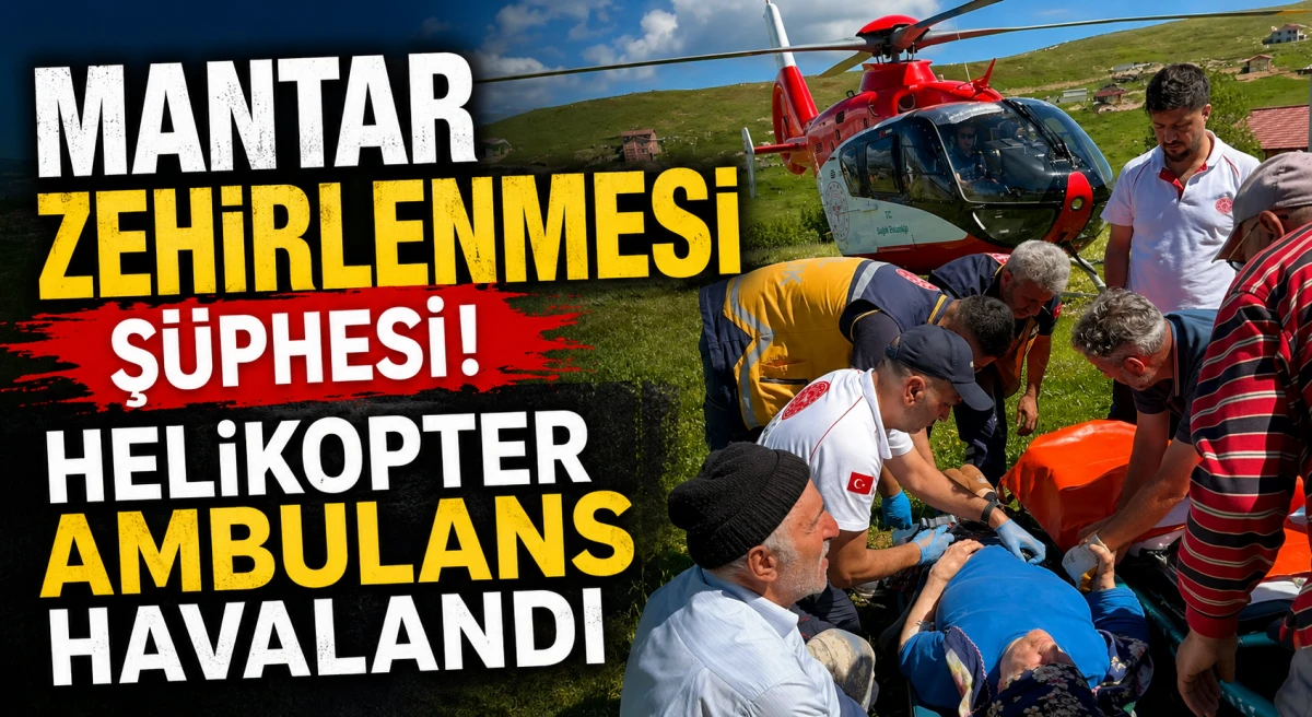 Trabzon'da mantar zehirlenmesi alarmı! Helikopter Ambulans Havalandı