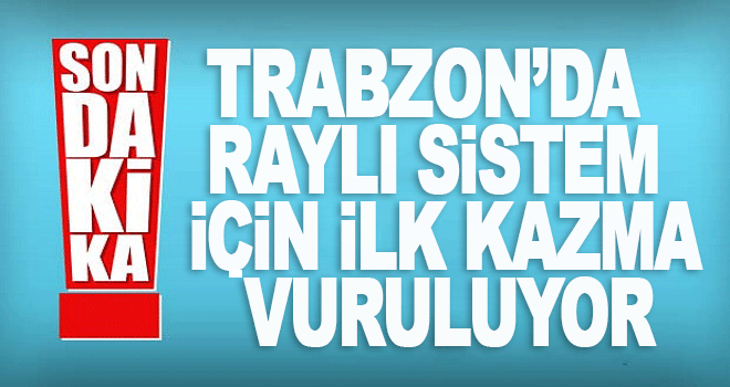 Trabzon&rsquo;da raylı sistem i&ccedil;in geri sayım başladı