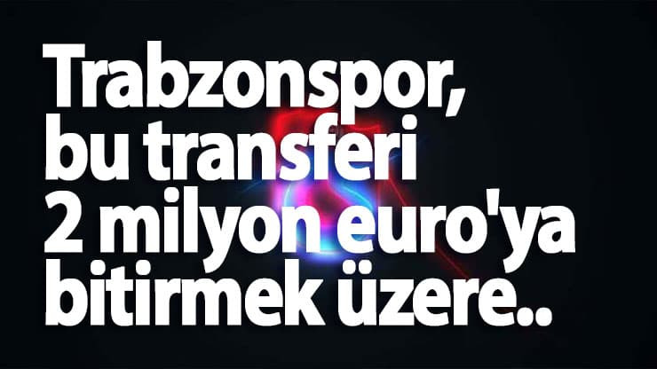 Trabzonspor, bu transferi 2 milyon euro'ya bitirmek üzere..