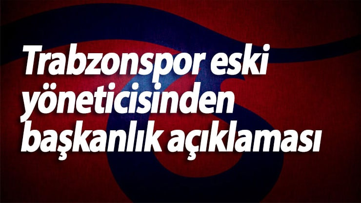 Trabzonspor eski yöneticisinden başkanlık açıklaması