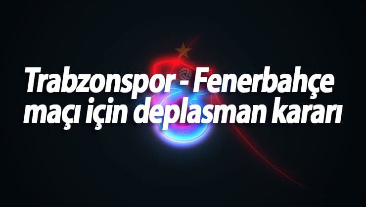 Trabzonspor - Fenerbahçe maçı için deplasman kararı