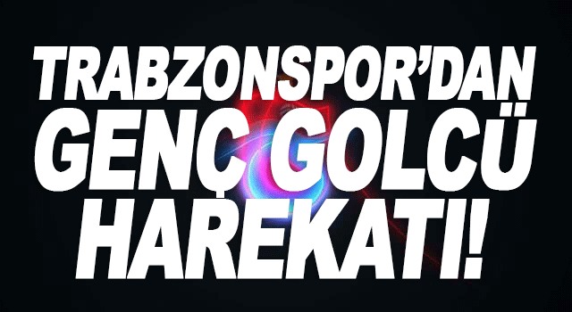 Trabzonspor gen&ccedil; golc&uuml; transferi i&ccedil;in harekete ge&ccedil;ti