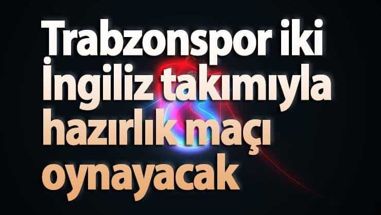 Trabzonspor iki İngiliz takımıyla hazırlık maçı oynayacak