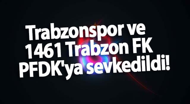 Trabzonspor ve 1461 Trabzon FK PFDK'ya sevkedildi!