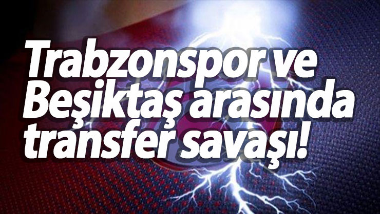 Trabzonspor ve Beşiktaş arasında transfer savaşı!