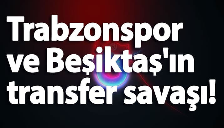 Trabzonspor ve Beşiktaş'ın transfer savaşı!