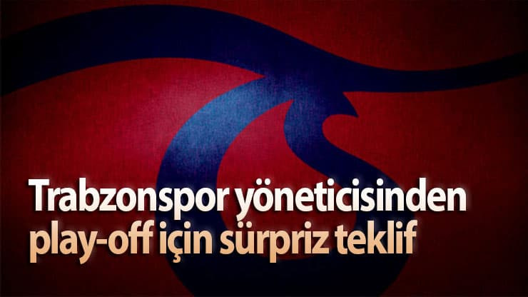 Trabzonspor yöneticisinden play-off için sürpriz teklif