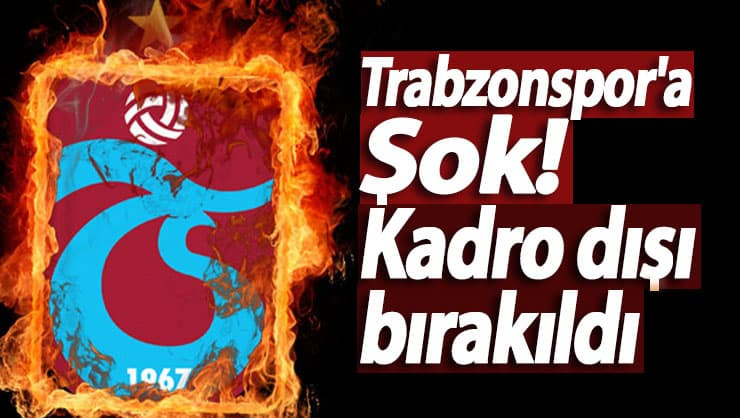 Trabzonspor'a Şok! Kadro dışı bırakıldı