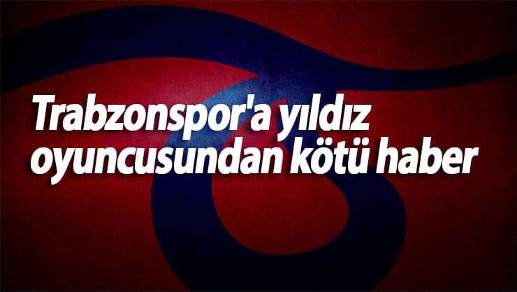 Trabzonspor'a yıldız oyuncusundan k&ouml;t&uuml; haber