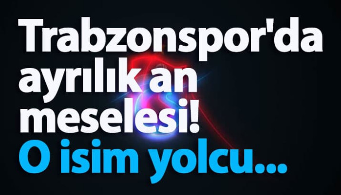 Trabzonspor'da ayrılık an meselesi! O isim yolcu