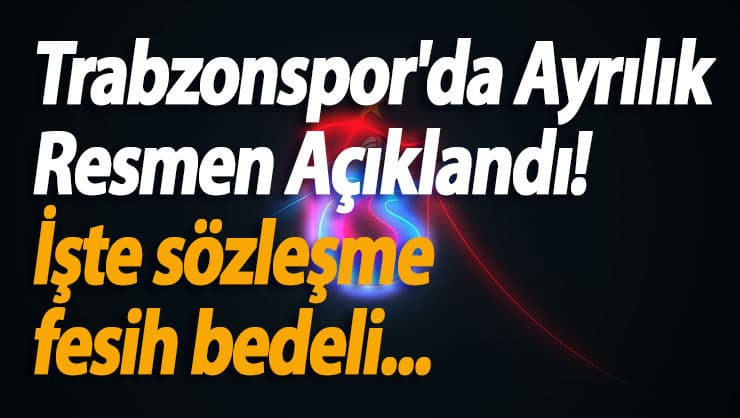 Trabzonspor'da Ayrılık Resmen Açıklandı! İşte sözleşme fesih bedeli...