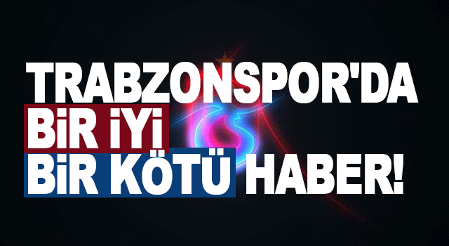 Trabzonspor'da bir iyi, bir k&ouml;t&uuml; haber!