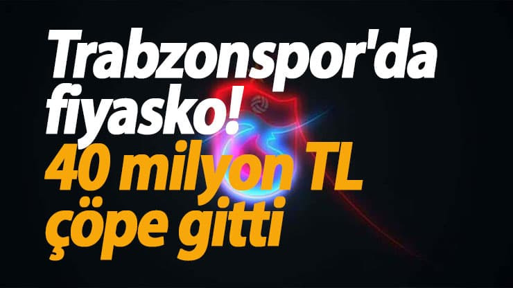 Trabzonspor'da fiyasko! 40 milyon TL çöpe gitti