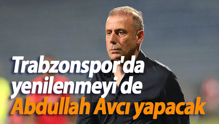 Trabzonspor'da yenilenmeyi de Abdullah Avcı yapacak