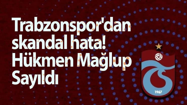 Trabzonspor'dan skandal hata! Hükmen Mağlup Sayıldı