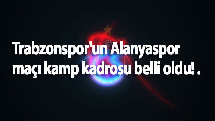 Trabzonspor'un Alanyaspor maçı kamp kadrosu belli oldu! .