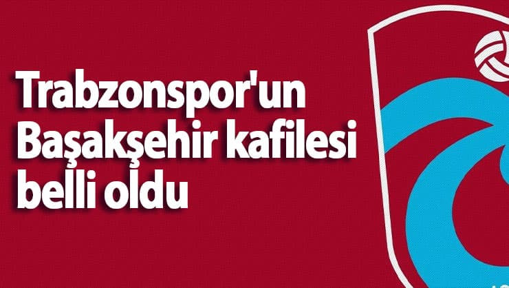 Trabzonspor'un Başakşehir kafilesi belli oldu .