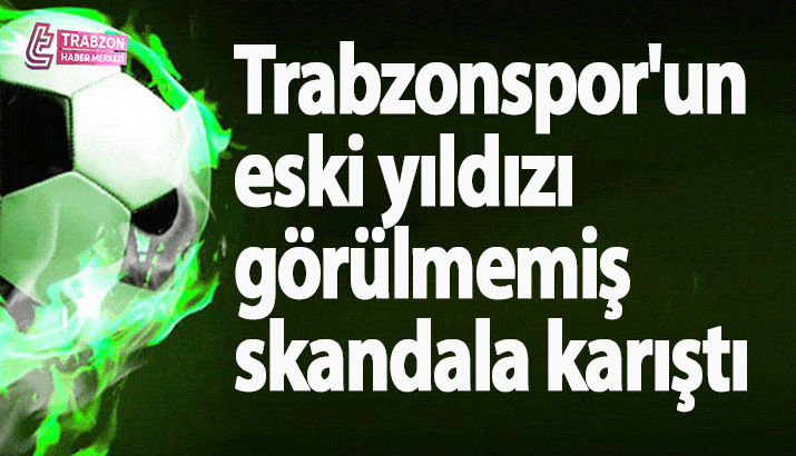 Trabzonspor'un eski yıldızı görülmemiş skandala karıştı