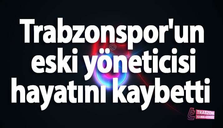 Trabzonspor'un eski y&ouml;neticisi hayatını kaybetti