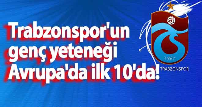 Trabzonspor'un genç yeteneği Avrupa'da ilk 10'da!